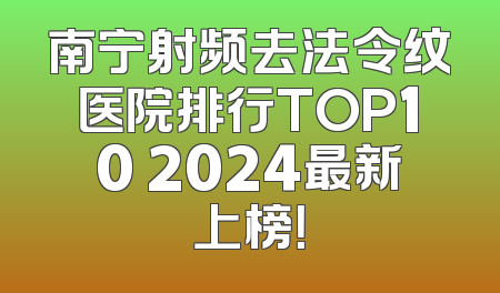 南宁射频去法令纹医院排行TOP10 2024最新上榜！