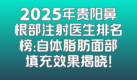 2025年贵阳鼻根部注射医生排名榜：自体脂肪面部填充效果揭晓！