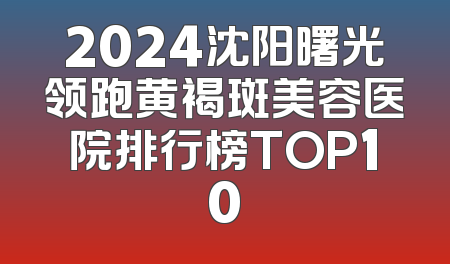 2024沈阳曙光领跑黄褐斑美容医院排行榜TOP10