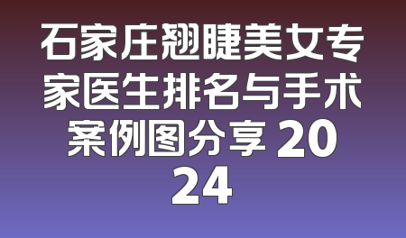 石家庄翘睫美女专家医生排名与手术案例图分享 2024