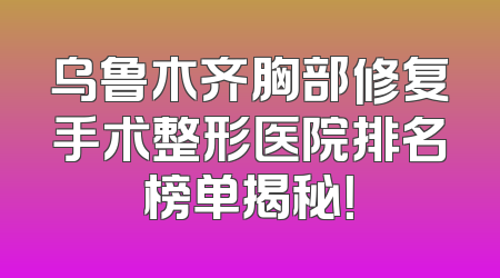 乌鲁木齐胸部修复手术整形医院排名榜单揭秘！