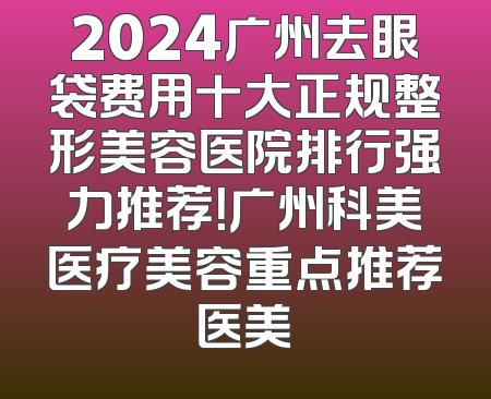 2024广州去眼袋费用十大正规整形美容医院排行强力推荐！广州科美医疗美容重点推荐医美