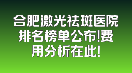合肥激光祛斑医院排名榜单公布！费用分析在此！