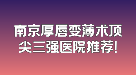 南京厚唇变薄术顶尖三强医院推荐！
