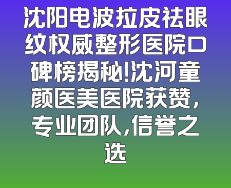 沈阳电波拉皮祛眼纹权威整形医院口碑榜揭秘！沈河童颜医美医院获赞，专业团队，信誉之选