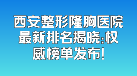 西安整形隆胸医院最新排名揭晓：权威榜单发布！