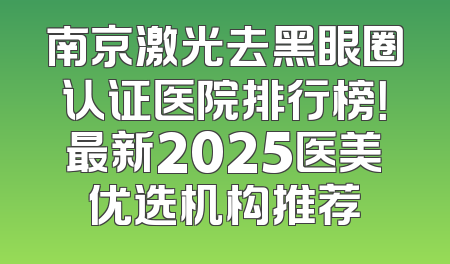 南京激光去黑眼圈认证医院排行榜！最新2025医美优选机构推荐