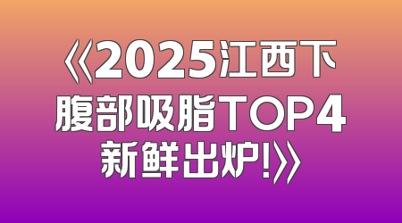 《2025江西下腹部吸脂TOP4新鲜出炉！》