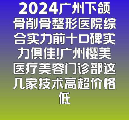 2024广州下颌骨削骨整形医院综合实力前十口碑实力俱佳！广州樱美医疗美容门诊部这几家技术高超价格低