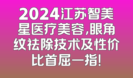 2024江苏智美星医疗美容，眼角纹祛除技术及性价比首屈一指！