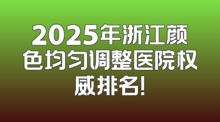 2025年浙江颜色均匀调整医院权威排名！
