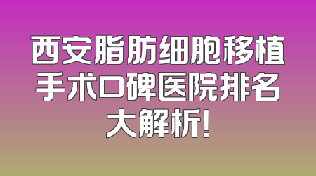 西安脂肪细胞移植手术口碑医院排名大解析！