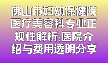 佛山市妇幼保健院医疗美容科专业正规性解析：医院介绍与费用透明分享