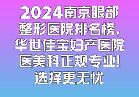 2024南京眼部整形医院排名榜，华世佳宝妇产医院医美科正规专业！选择更无忧