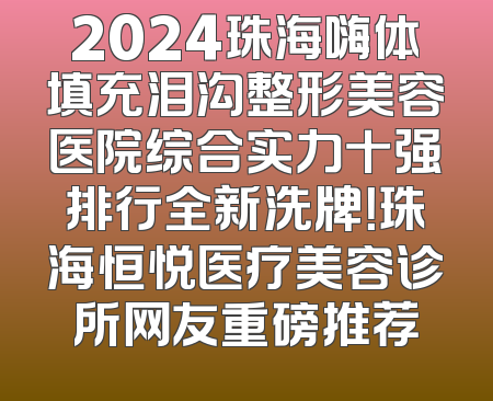 2024珠海嗨体填充泪沟整形美容医院综合实力十强排行全新洗牌！珠海恒悦医疗美容诊所网友重磅推荐