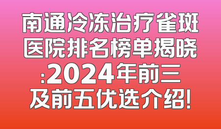 南通冷冻治疗雀斑医院排名榜单揭晓：2024年前三及前五优选介绍！