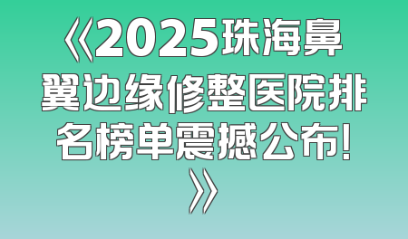 《2025珠海鼻翼边缘修整医院排名榜单震撼公布！》