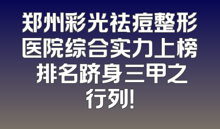 郑州彩光祛痘整形医院综合实力上榜 排名跻身三甲之行列！