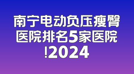 南宁电动负压瘦臀医院排名5家医院!2024