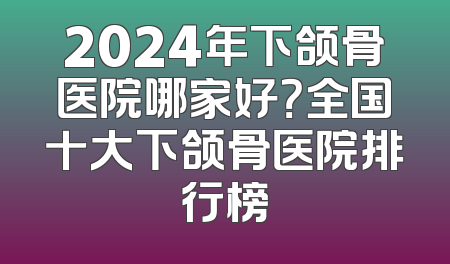 2024年下颌骨医院哪家好？全国十大下颌骨医院排行榜