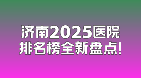 济南2025医院排名榜全新盘点！