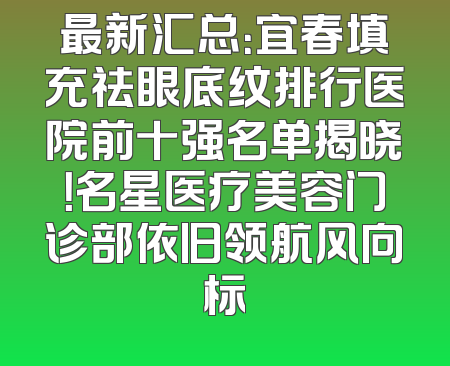最新汇总：宜春填充祛眼底纹排行医院前十强名单揭晓！名星医疗美容门诊部依旧领航风向标