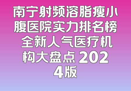 南宁射频溶脂瘦小腹医院实力排名榜 全新人气医疗机构大盘点 2024版