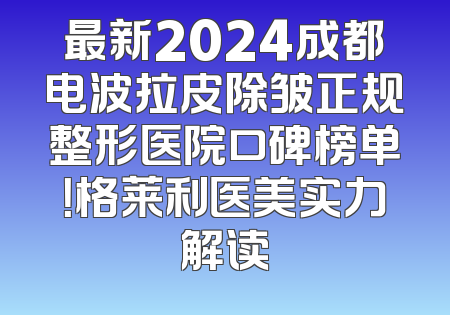 最新2024成都电波拉皮除皱正规整形医院口碑榜单！格莱利医美实力解读