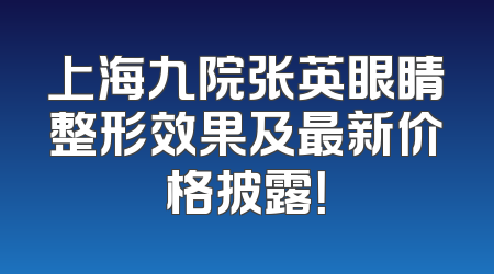 上海九院张英眼睛整形效果及最新价格披露！