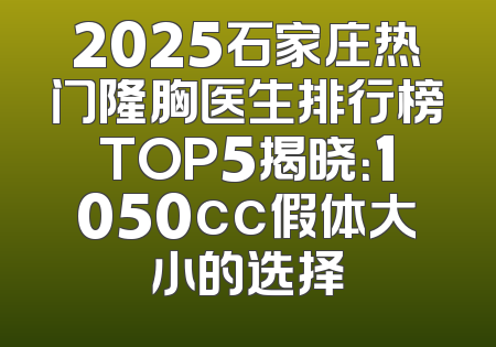 2025石家庄热门隆胸医生排行榜TOP5揭晓：1050cc假体大小的选择