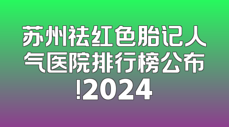 苏州祛红色胎记人气医院排行榜公布!2024