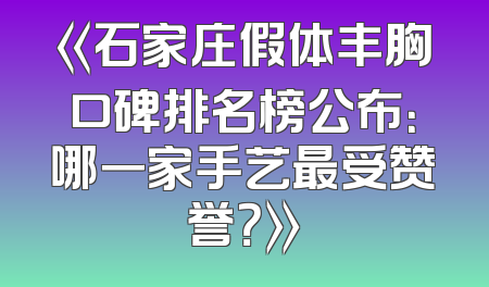 《石家庄假体丰胸口碑排名榜公布：哪一家手艺最受赞誉？》