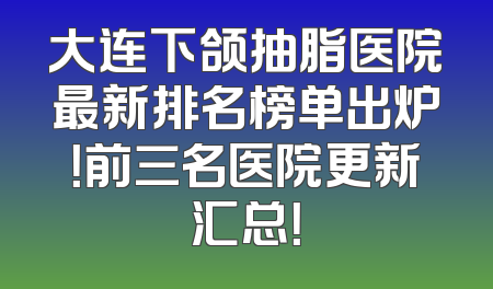 大连下颌抽脂医院最新排名榜单出炉！前三名医院更新汇总！