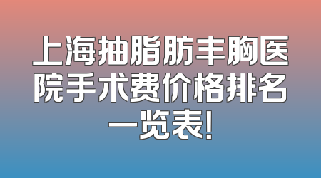上海抽脂肪丰胸医院手术费价格排名一览表！