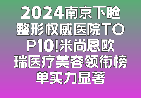 2024南京下睑整形权威医院TOP10！米尚恩欧瑞医疗美容领衔榜单实力显著