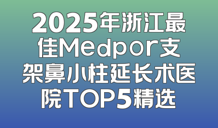 2025年浙江最佳Medpor支架鼻小柱延长术医院TOP5精选