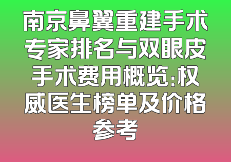 南京鼻翼重建手术专家排名与双眼皮手术费用概览：权威医生榜单及价格参考