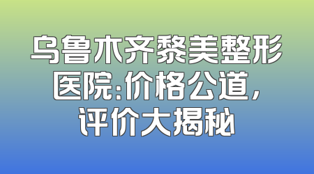 乌鲁木齐黎美整形医院：价格公道，评价大揭秘