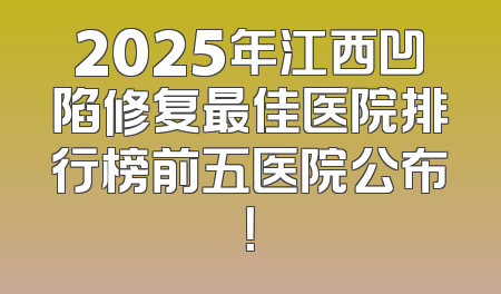 2025年江西凹陷修复最佳医院排行榜前五医院公布！