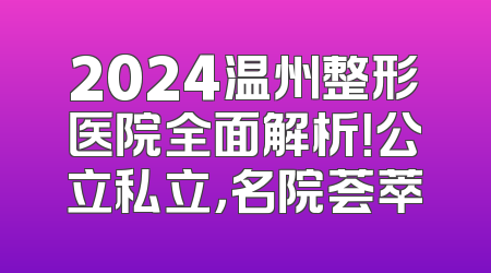 2024温州整形医院全面解析！公立私立，名院荟萃