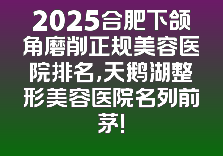 2025合肥下颌角磨削正规美容医院排名，天鹅湖整形美容医院名列前茅！