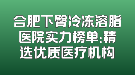 合肥下臀冷冻溶脂医院实力榜单：精选优质医疗机构