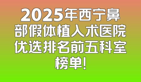 2025年西宁鼻部假体植入术医院优选排名前五科室榜单！