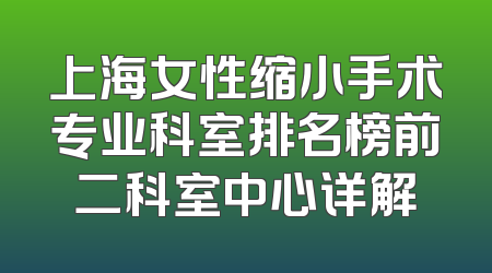 上海女性缩小手术专业科室排名榜前二科室中心详解