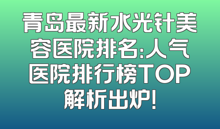 青岛最新水光针美容医院排名：人气医院排行榜TOP解析出炉！
