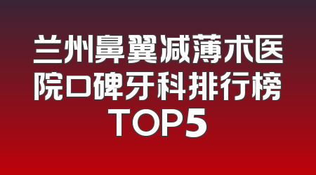 兰州鼻翼减薄术医院口碑牙科排行榜TOP5