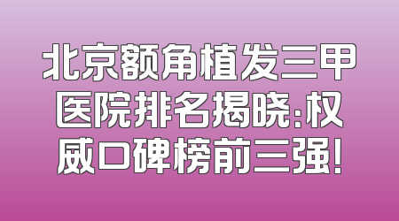 北京额角植发三甲医院排名揭晓：权威口碑榜前三强！