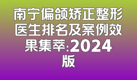 南宁偏颌矫正整形医生排名及案例效果集萃：2024版