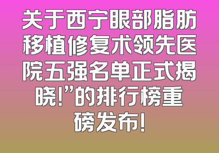 关于西宁眼部脂肪移植修复术领先医院五强名单正式揭晓！”的排行榜重磅发布!