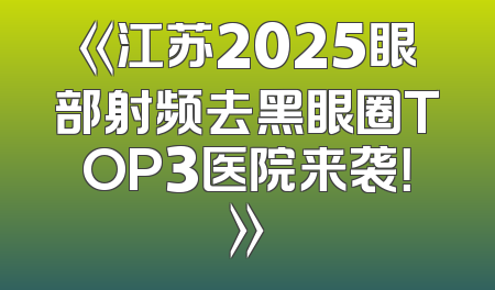 《江苏2025眼部射频去黑眼圈TOP3医院来袭！》